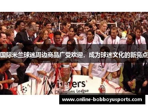 国际米兰球迷周边商品广受欢迎，成为球迷文化的新亮点