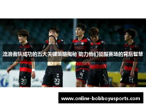 流浪者队成功的五大关键策略揭秘 助力他们征服赛场的背后智慧
