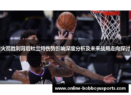 火箭胜利背后杜兰特伤势影响深度分析及未来战局走向探讨