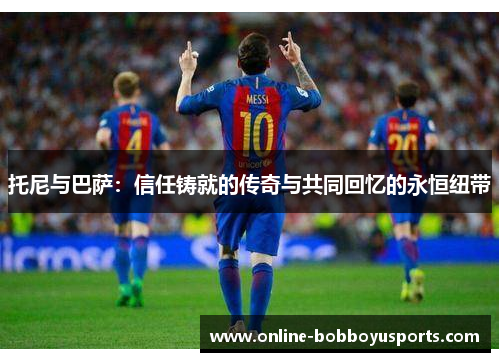 托尼与巴萨：信任铸就的传奇与共同回忆的永恒纽带