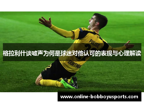 格拉利什谈嘘声为何是球迷对他认可的表现与心理解读