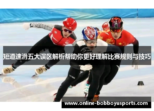 短道速滑五大误区解析帮助你更好理解比赛规则与技巧