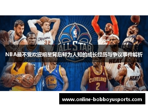 NBA最不受欢迎明星背后鲜为人知的成长经历与争议事件解析
