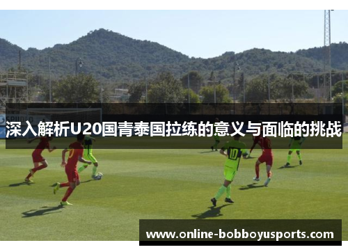 深入解析U20国青泰国拉练的意义与面临的挑战