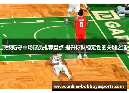 顶级防守中场球员推荐盘点 提升球队稳定性的关键之选