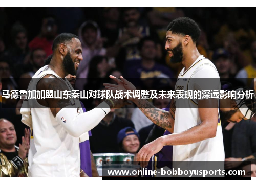 马德鲁加加盟山东泰山对球队战术调整及未来表现的深远影响分析