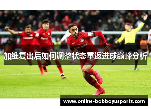 加维复出后如何调整状态重返进球巅峰分析