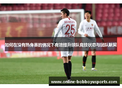 如何在没有热身赛的情况下有效提升球队竞技状态与团队默契