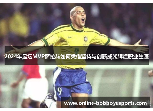 2024年足坛MVP萨拉赫如何凭借坚持与创新成就辉煌职业生涯