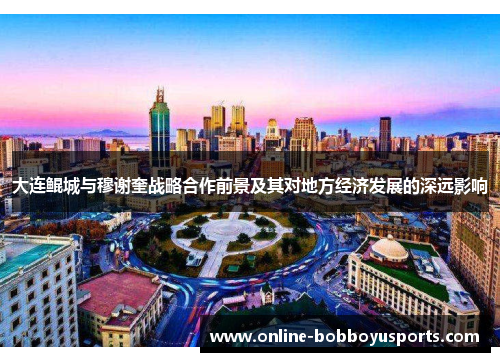 大连鲲城与穆谢奎战略合作前景及其对地方经济发展的深远影响