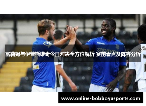 富勒姆与伊普斯维奇今日对决全方位解析 赛前看点及阵容分析