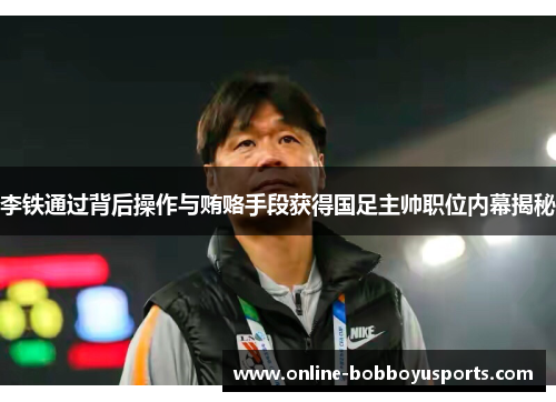 李铁通过背后操作与贿赂手段获得国足主帅职位内幕揭秘