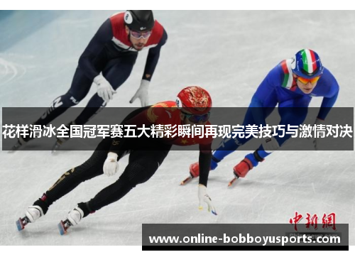 花样滑冰全国冠军赛五大精彩瞬间再现完美技巧与激情对决