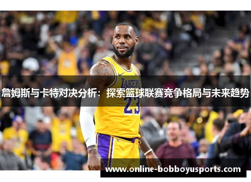 詹姆斯与卡特对决分析：探索篮球联赛竞争格局与未来趋势