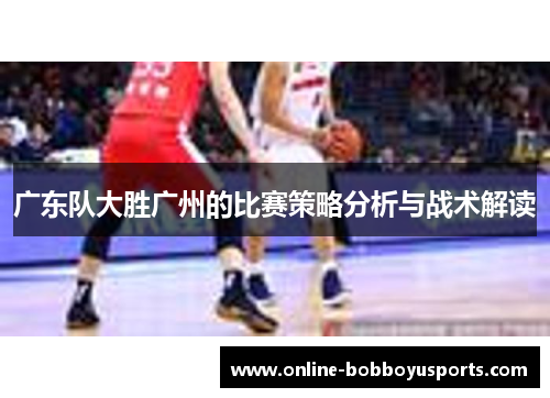 广东队大胜广州的比赛策略分析与战术解读