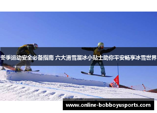冬季运动安全必备指南 六大滑雪溜冰小贴士助你平安畅享冰雪世界