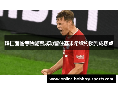 拜仁面临考验能否成功留住基米希续约谈判成焦点