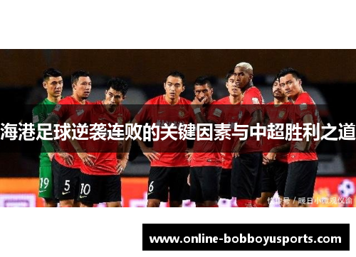 海港足球逆袭连败的关键因素与中超胜利之道