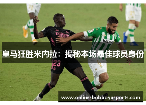 皇马狂胜米内拉：揭秘本场最佳球员身份