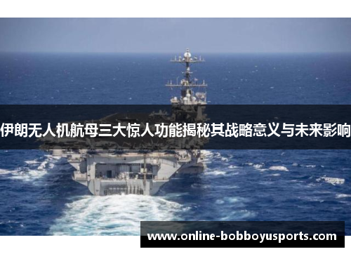 伊朗无人机航母三大惊人功能揭秘其战略意义与未来影响