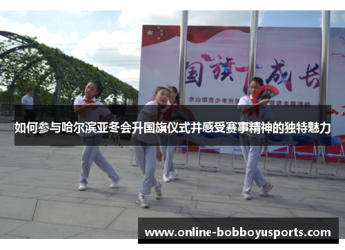 如何参与哈尔滨亚冬会升国旗仪式并感受赛事精神的独特魅力