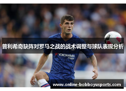 普利希奇缺阵对罗马之战的战术调整与球队表现分析
