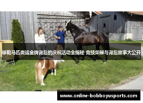 穆勒马匹奥运金牌背后的庆祝活动全揭秘 竞技荣耀与背后故事大公开