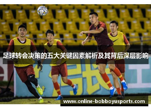 足球转会决策的五大关键因素解析及其背后深层影响