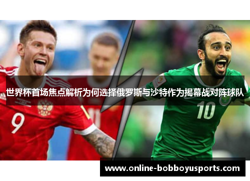 世界杯首场焦点解析为何选择俄罗斯与沙特作为揭幕战对阵球队