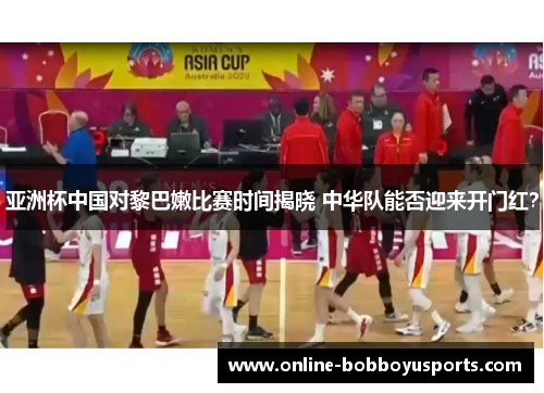 亚洲杯中国对黎巴嫩比赛时间揭晓 中华队能否迎来开门红？