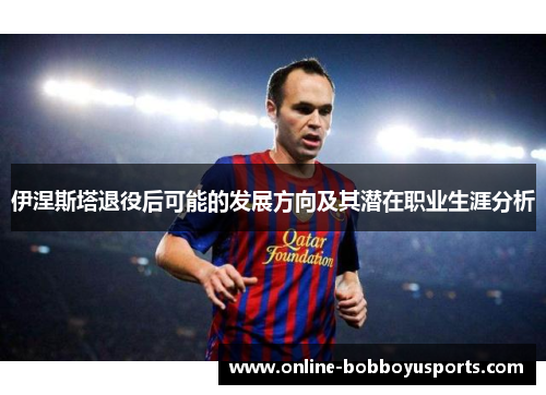 伊涅斯塔退役后可能的发展方向及其潜在职业生涯分析