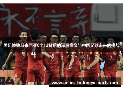 国足惨败马来西亚0比12背后的深层意义与中国足球未来的挑战