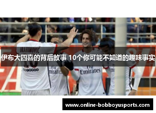 伊布大四喜的背后故事 10个你可能不知道的趣味事实