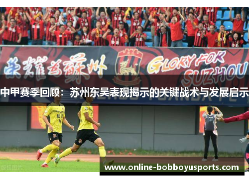 中甲赛季回顾：苏州东吴表现揭示的关键战术与发展启示