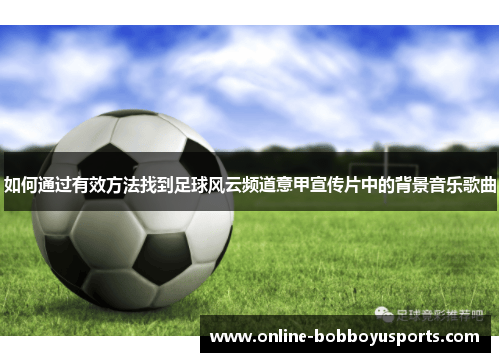 如何通过有效方法找到足球风云频道意甲宣传片中的背景音乐歌曲
