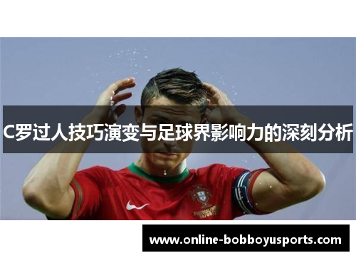 C罗过人技巧演变与足球界影响力的深刻分析