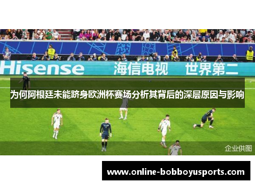为何阿根廷未能跻身欧洲杯赛场分析其背后的深层原因与影响
