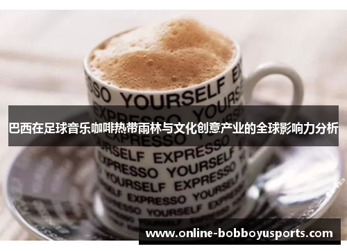 巴西在足球音乐咖啡热带雨林与文化创意产业的全球影响力分析