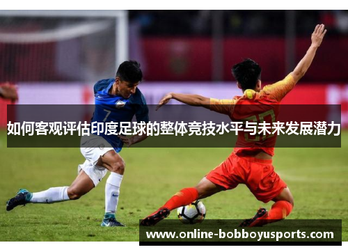 如何客观评估印度足球的整体竞技水平与未来发展潜力