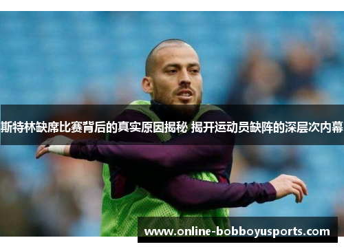 斯特林缺席比赛背后的真实原因揭秘 揭开运动员缺阵的深层次内幕