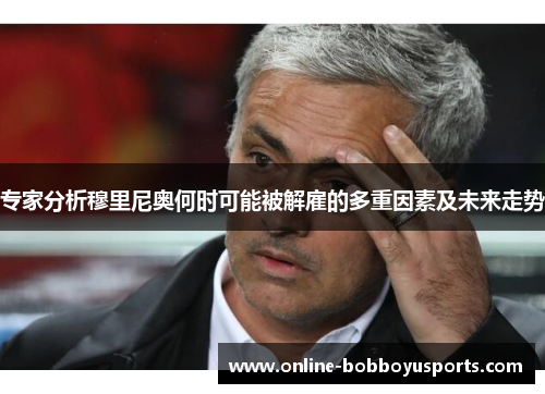 专家分析穆里尼奥何时可能被解雇的多重因素及未来走势