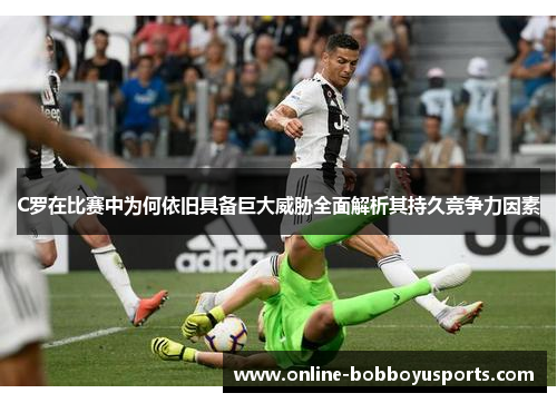 C罗在比赛中为何依旧具备巨大威胁全面解析其持久竞争力因素