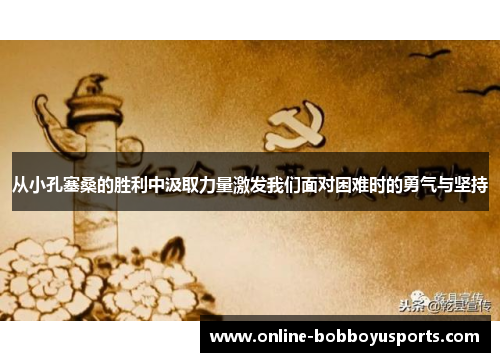 从小孔塞桑的胜利中汲取力量激发我们面对困难时的勇气与坚持 从小孔塞桑的胜利中汲取力量激发我们面对困难时的勇气与坚持
