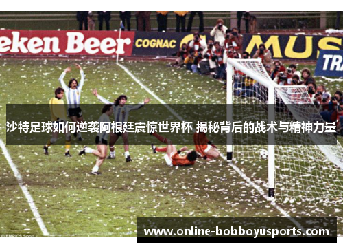 沙特足球如何逆袭阿根廷震惊世界杯 揭秘背后的战术与精神力量
