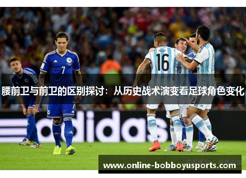 腰前卫与前卫的区别探讨：从历史战术演变看足球角色变化