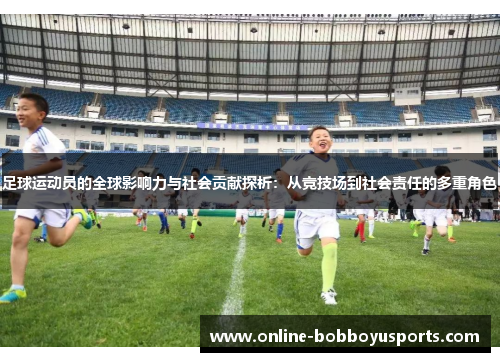 足球运动员的全球影响力与社会贡献探析：从竞技场到社会责任的多重角色
