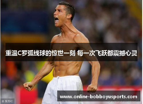 重温C罗弧线球的惊世一刻 每一次飞跃都震撼心灵