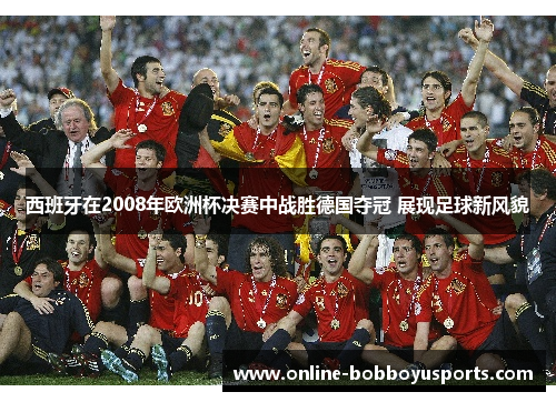 西班牙在2008年欧洲杯决赛中战胜德国夺冠 展现足球新风貌