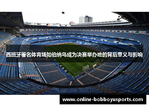 西班牙著名体育场如伯纳乌成为决赛举办地的背后意义与影响