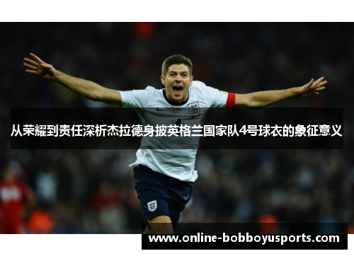 从荣耀到责任深析杰拉德身披英格兰国家队4号球衣的象征意义 从荣耀到责任深析杰拉德身披英格兰国家队4号球衣的象征意义